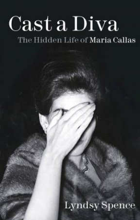 Cast A Diva: The Hidden Life Of Maria Callas by Lyndsy Spence