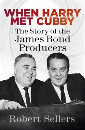 When Harry Met Cubby: The Story Of The James Bond Producers by Robert Sellers