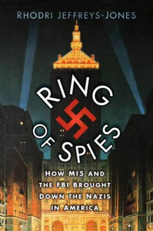 Ring Of Spies: How MI5 And The FBI Brought Down The Nazis In America by Rhodri Jeffreys-Jones