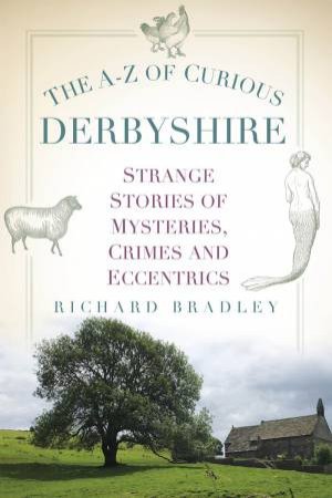A-Z of Curious Derbyshire: Strange Stories of Mysteries, Crimes and Eccentrics by RICHARD BRADLEY
