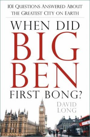 When Did Big Ben First Bong?: 101 Questions Answered About The Greatest City On Earth by David Long