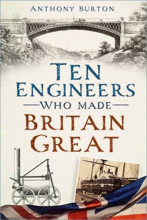 Ten Engineers Who Made Britain Great: The Men Behind the Industrial Revolution by ANTHONY BURTON