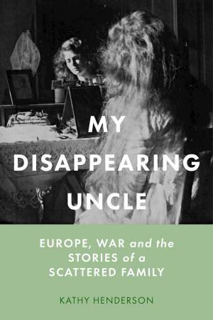 My Disappearing Uncle: Europe, War and the Stories of a Scattered Family by KATHY HENDERSON