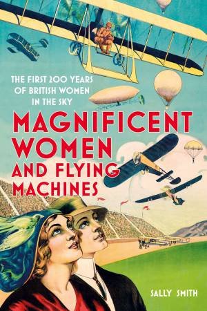 Magnificent Women And Flying Machines: The First 200 Years Of British Women In The Sky by Sally Smith