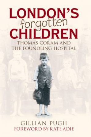 London's Forgotten Children: Thomas Coram And The Foundling Hospital by Gillian Pugh 