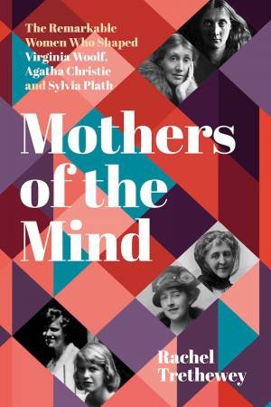 Mothers of the Mind: The Remarkable Women Who Shaped Virginia Woolf, Agatha Christie and Sylvia Plath by RACHEL TRETHEWEY