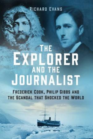 Explorer and the Journalist: Frederick Cook, Philip Gibbs and the Scandal that Shocked the World by RICHARD EVANS