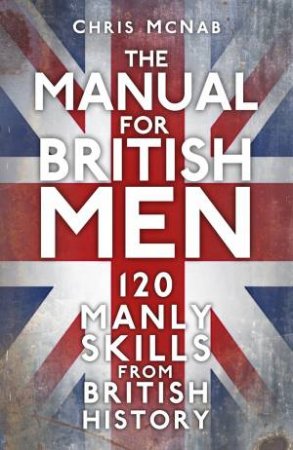 Manual for British Men: 120 Manly Skills from British History by CHRIS MCNAB