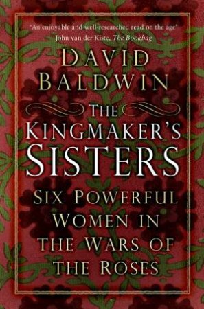 Kingmaker's Sisters: Six Powerful Women in the Wars of the Roses by DAVID BALDWIN