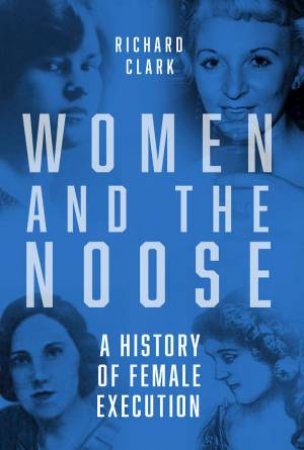 Women and the Noose: A History of Female Execution by RICHARD CLARK