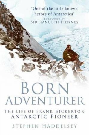 Born Adventurer: The Life of Frank Bickerton Antarctic Pioneer by STEPHEN HADDELSEY