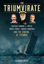 Triumvirate Captain Edward J Smith Bruce Ismay Thomas Andrews and the Sinking of Titanic