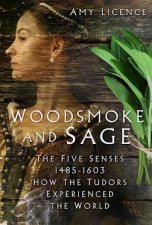 Woodsmoke and Sage The Five Senses 14851603 How the Tudors Experienced the World