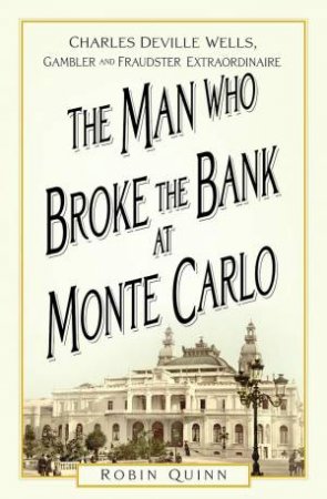 Man Who Broke the Bank at Monte Carlo: Charles De Ville Wells, Gambler and Fraudster Extraordinaire
