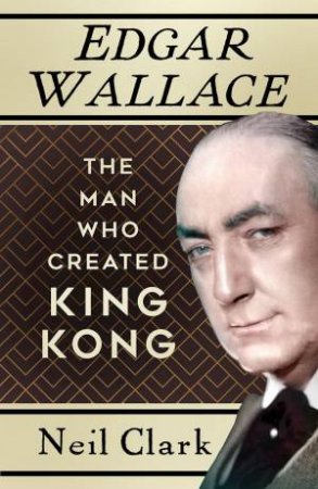 Edgar Wallace: The Man Who Created King Kong by NEIL CLARK