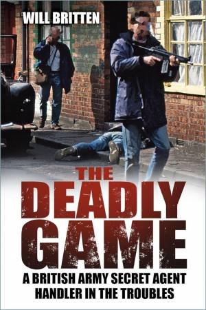 Deadly Game: A British Army Secret Agent Handler in the Troubles by WILL BRITTEN