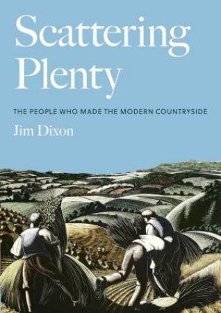 Scattering Plenty: The People Who Made the Modern Countryside by JIM DIXON