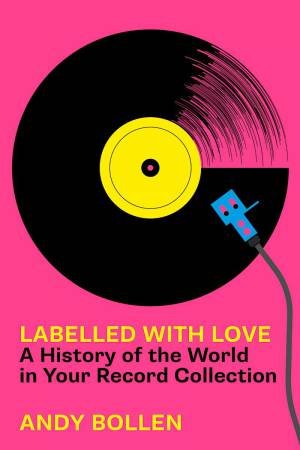 Labelled with Love: A History of the World in Your Record Collection by ANDY BOLLEN