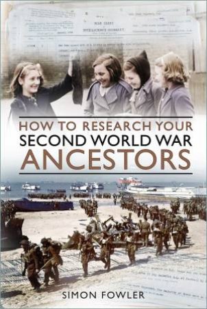 How to Research your Second World War Ancestors by SIMON FOWLER