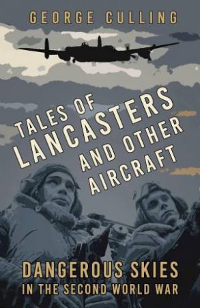 Tales of Lancasters and Other Aircraft: Dangerous Skies in the Second World War by GEORGE CULLING