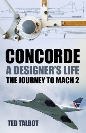 Concorde, A Designer's Life: The Journey to Mach 2 by TED TALBOT