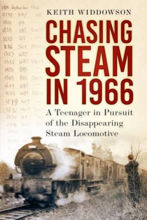 A Teenager in Pursuit of the Disappearing Steam Locomotive by KEITH WIDDOWSON