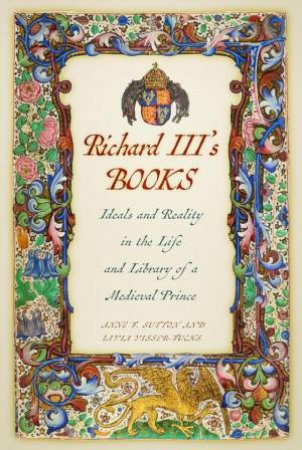 Richard III's Books: Ideals and Reality in the Life and Library of a Medieval Prince by ANNE F. SUTTON