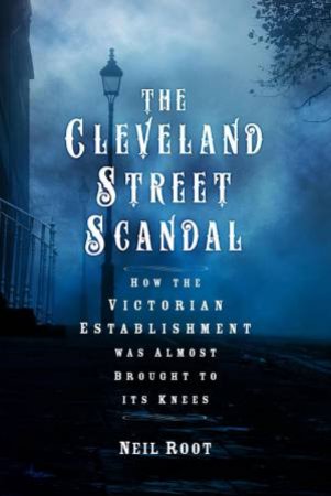Cleveland Street Scandal: How the Victorian Establishment was Almost Brought to its Knees by NEIL ROOT