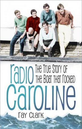 Radio Caroline: The True Story of the Boat that Rocked by RAY CLARK