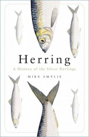 Herring: A History of the Silver Darlings by MIKE SMYLIE