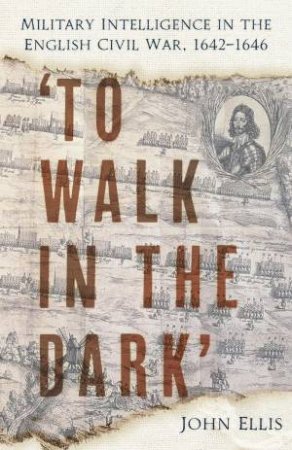 To Walk in the Dark: Military Intelligence in the English Civil War, 1642-1646 by JOHN ELLIS