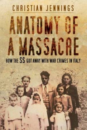 Anatomy of a Massacre: How the SS Got Away with War Crimes in Italy by CHRISTIAN JENNINGS