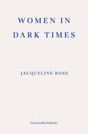 Women in Dark Times by Jacqueline Rose