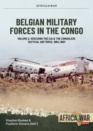 Belgian Military Forces In The Congo: Volume 2 - Rescuing The Cia, The Belgian Tactical Air Force Congo, 1964 - 1967 by Stephen Rookes 