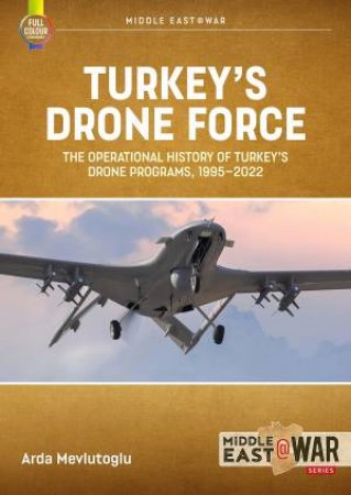 Turkey's Drone Force: The Operational History Of Turkey's Drone Programs, 1995-2022 by Arda Mevlutoglu