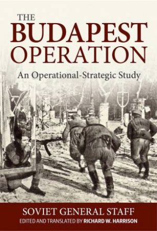 Budapest Operation: An Operational-Strategic Study by Richard W. Harrison