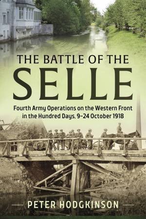 The Battle Of The Selle: Fourth Army Operations On The Western Front In The Hundred Days, 9-24 October 1918 by Peter Hodgkinson