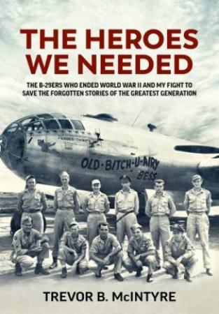 Heroes We Needed: The B-29ers Who Ended World War II and My Fight to Save the Forgotten Stories of the Greatest Generation by TREVOR B. MCINTYRE
