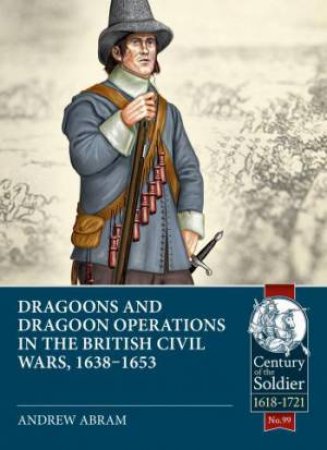 Dragoons and Dragoon Operations in the British Civil Wars, 1638-1653 by ANDREW ABRAM