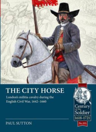 City Horse: London's Militia Cavalry During the English Civil War, 1642-1660 by PAUL SUTTON