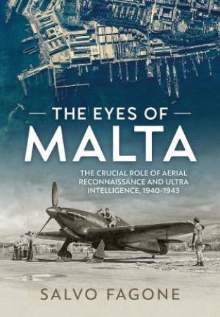 Eyes of Malta: The Crucial Role of Aerial Reconnaissance and Ultra Intelligence, 1940-1943 by SALVO FAGONE