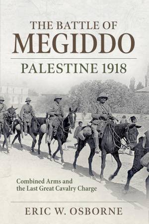 1918 Battle of Megiddo: The Last Great Cavalry Operation and the Ramifications for the Post-War World by ERIC W. OSBORNE