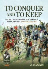 To Conquer and to Keep Suchet and the War for Eastern Spain 18091814 Volume 2 18111814