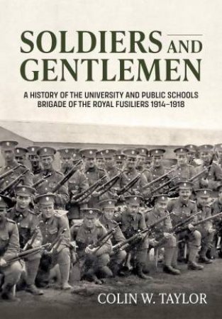 Soldiers and Gentlemen: A History of the University and Public Schools Brigade of the Royal Fusiliers 1914-1918