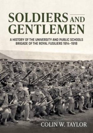 Soldiers and Gentlemen: A History of the University and Public Schools Brigade of the Royal Fusiliers 1914-1918 by COLIN W. TAYLOR