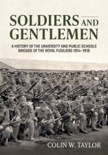 Soldiers and Gentlemen A History of the University and Public Schools Brigade of the Royal Fusiliers 19141918