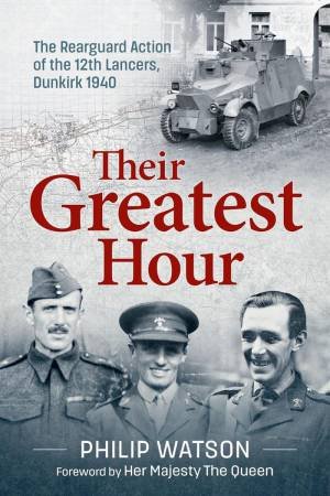 Greatest Hour: The Rearguard Action of the 12th Lancers Dunkirk 1940 by PHILIP WATSON
