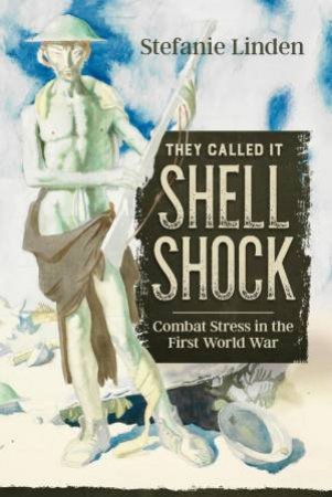 They Called It Shell Shock: Combat Stress in the First World War by STEFANIE LINDEN