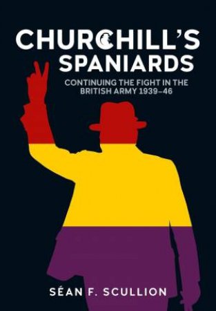 Churchill's Spaniards: Continuing the Fight in the British Army 1939-46 by SEAN F. SCULLION