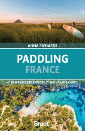 Paddling France: 40 Best Places to Explore by SUP, Kayak & Canoe by ANNA RICHARDS